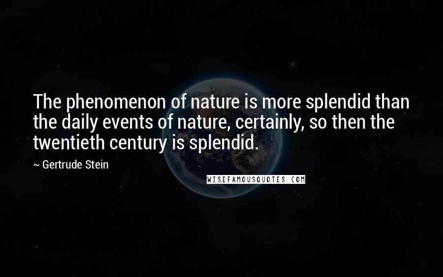 Gertrude Stein Quotes: The phenomenon of nature is more splendid than the daily events of nature, certainly, so then the twentieth century is splendid.