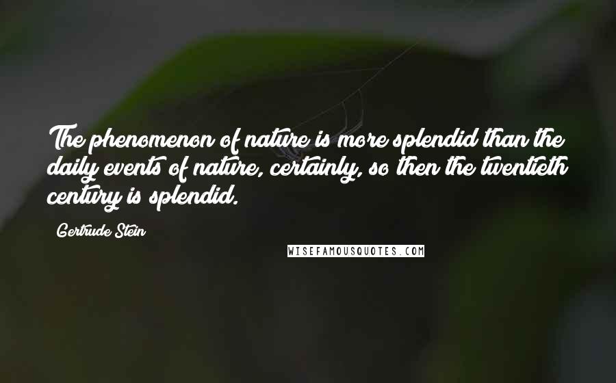 Gertrude Stein Quotes: The phenomenon of nature is more splendid than the daily events of nature, certainly, so then the twentieth century is splendid.