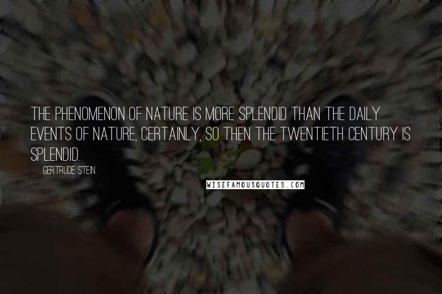 Gertrude Stein Quotes: The phenomenon of nature is more splendid than the daily events of nature, certainly, so then the twentieth century is splendid.