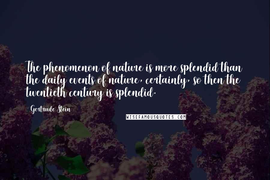 Gertrude Stein Quotes: The phenomenon of nature is more splendid than the daily events of nature, certainly, so then the twentieth century is splendid.