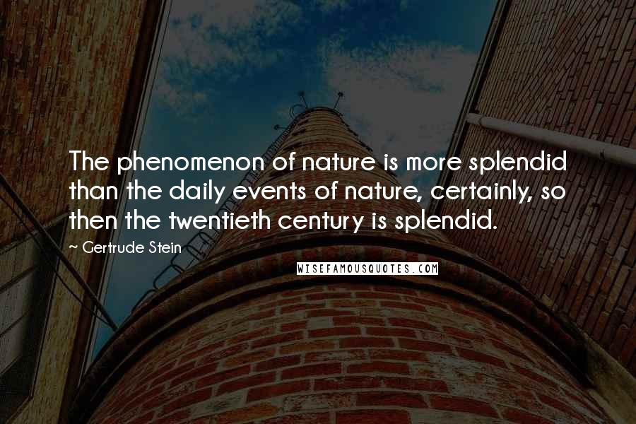 Gertrude Stein Quotes: The phenomenon of nature is more splendid than the daily events of nature, certainly, so then the twentieth century is splendid.