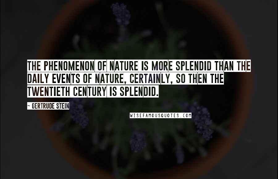 Gertrude Stein Quotes: The phenomenon of nature is more splendid than the daily events of nature, certainly, so then the twentieth century is splendid.