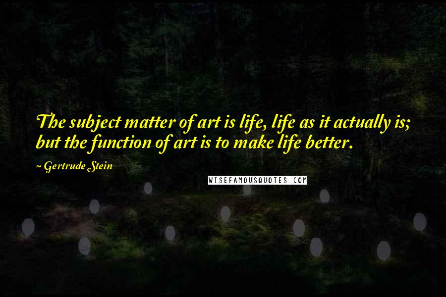 Gertrude Stein Quotes: The subject matter of art is life, life as it actually is; but the function of art is to make life better.