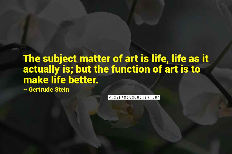 Gertrude Stein Quotes: The subject matter of art is life, life as it actually is; but the function of art is to make life better.