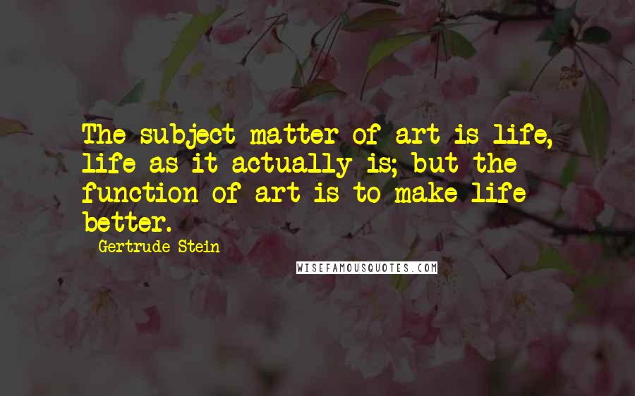 Gertrude Stein Quotes: The subject matter of art is life, life as it actually is; but the function of art is to make life better.