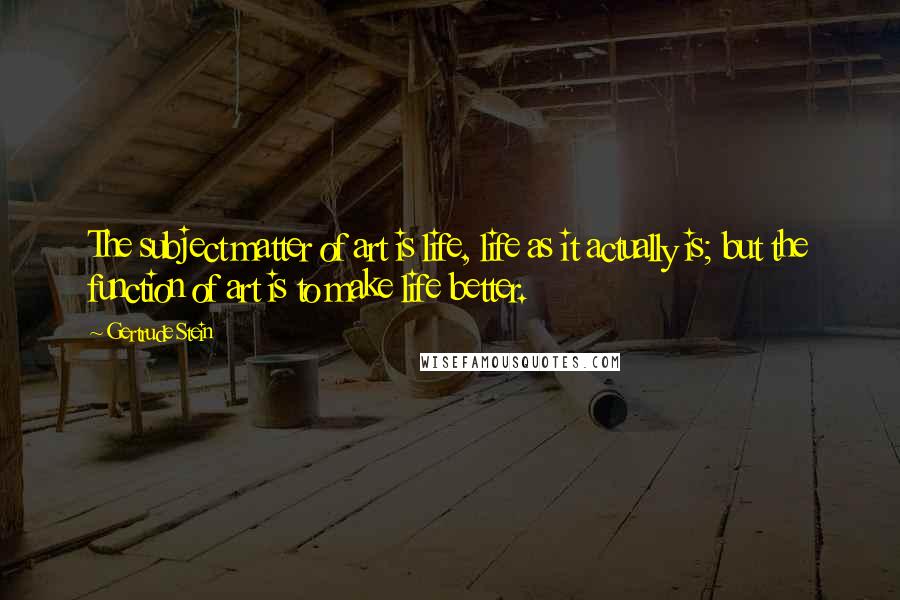 Gertrude Stein Quotes: The subject matter of art is life, life as it actually is; but the function of art is to make life better.