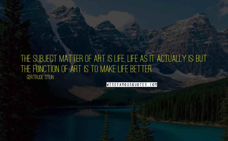 Gertrude Stein Quotes: The subject matter of art is life, life as it actually is; but the function of art is to make life better.