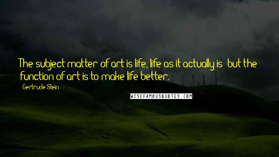 Gertrude Stein Quotes: The subject matter of art is life, life as it actually is; but the function of art is to make life better.