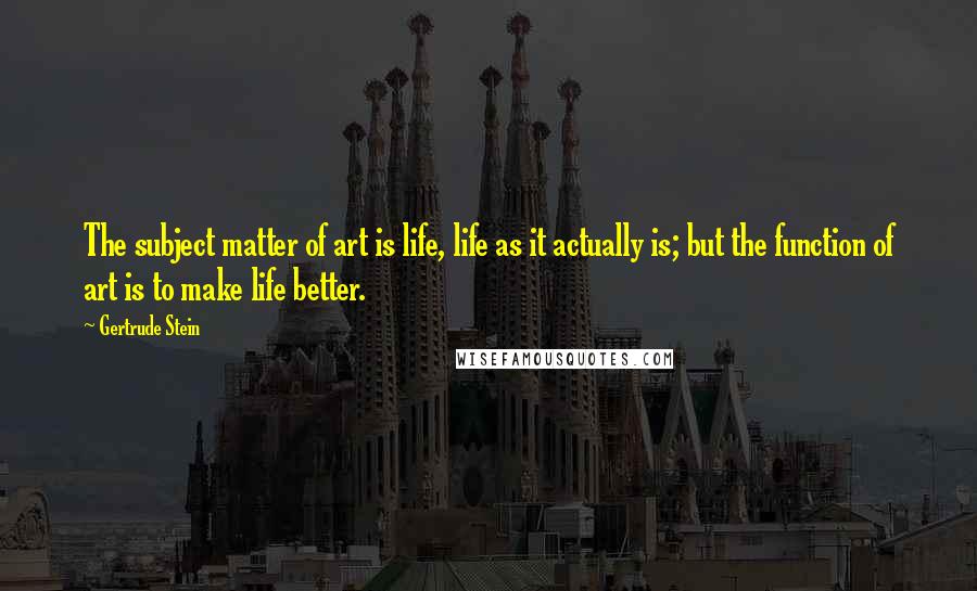 Gertrude Stein Quotes: The subject matter of art is life, life as it actually is; but the function of art is to make life better.