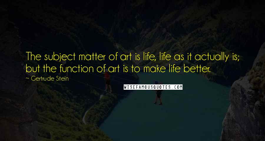 Gertrude Stein Quotes: The subject matter of art is life, life as it actually is; but the function of art is to make life better.