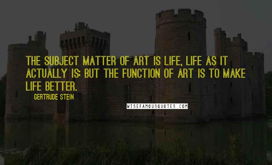 Gertrude Stein Quotes: The subject matter of art is life, life as it actually is; but the function of art is to make life better.