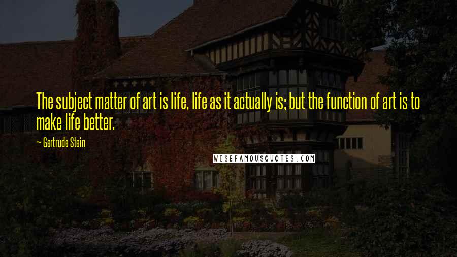 Gertrude Stein Quotes: The subject matter of art is life, life as it actually is; but the function of art is to make life better.