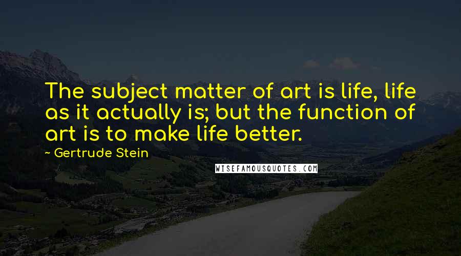 Gertrude Stein Quotes: The subject matter of art is life, life as it actually is; but the function of art is to make life better.