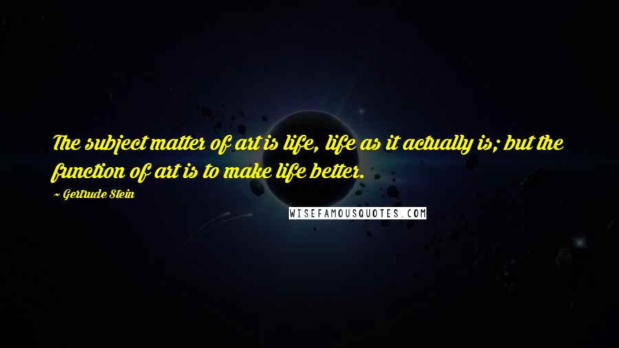 Gertrude Stein Quotes: The subject matter of art is life, life as it actually is; but the function of art is to make life better.