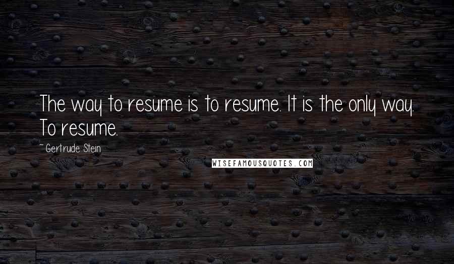 Gertrude Stein Quotes: The way to resume is to resume. It is the only way. To resume.