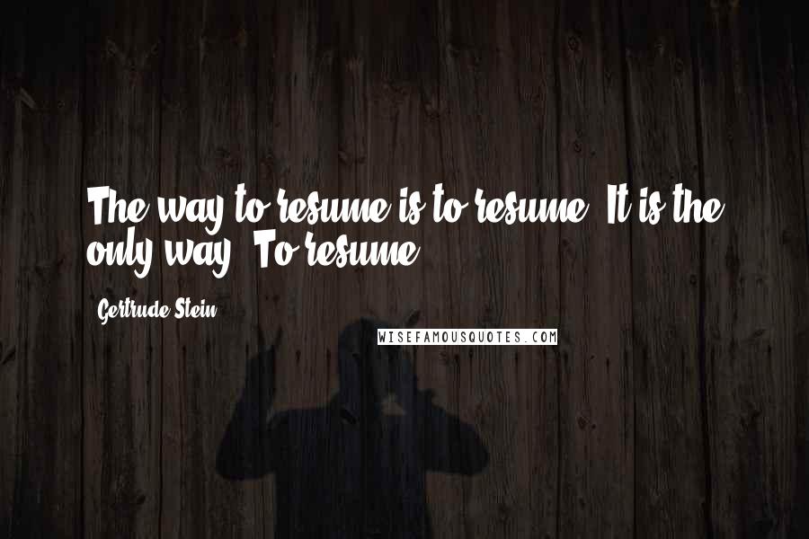 Gertrude Stein Quotes: The way to resume is to resume. It is the only way. To resume.