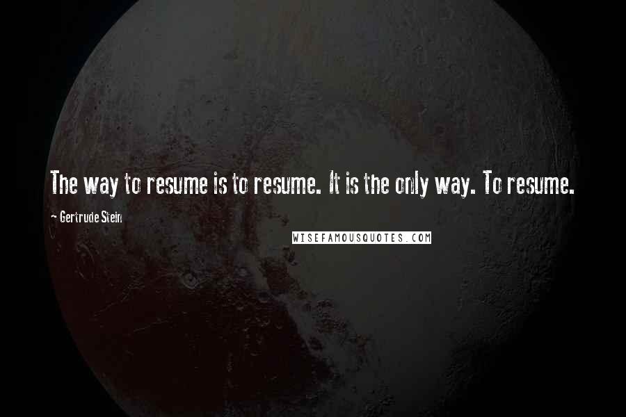 Gertrude Stein Quotes: The way to resume is to resume. It is the only way. To resume.