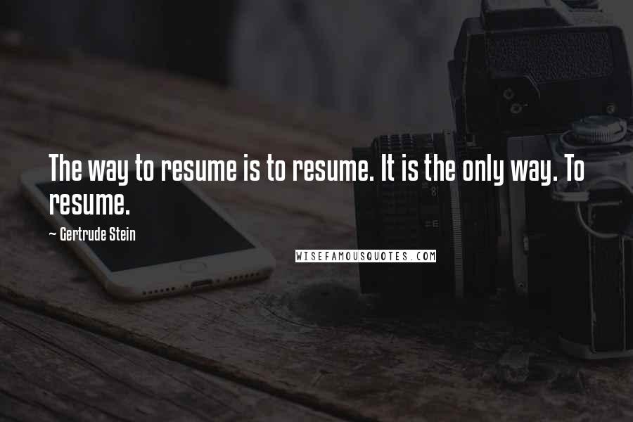 Gertrude Stein Quotes: The way to resume is to resume. It is the only way. To resume.