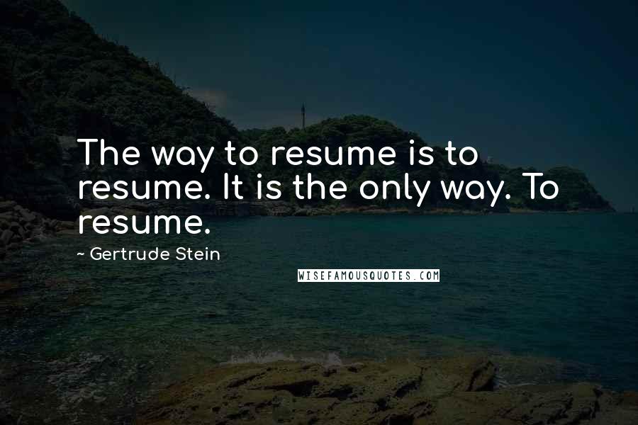 Gertrude Stein Quotes: The way to resume is to resume. It is the only way. To resume.