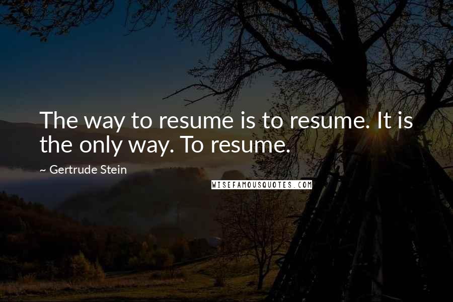 Gertrude Stein Quotes: The way to resume is to resume. It is the only way. To resume.