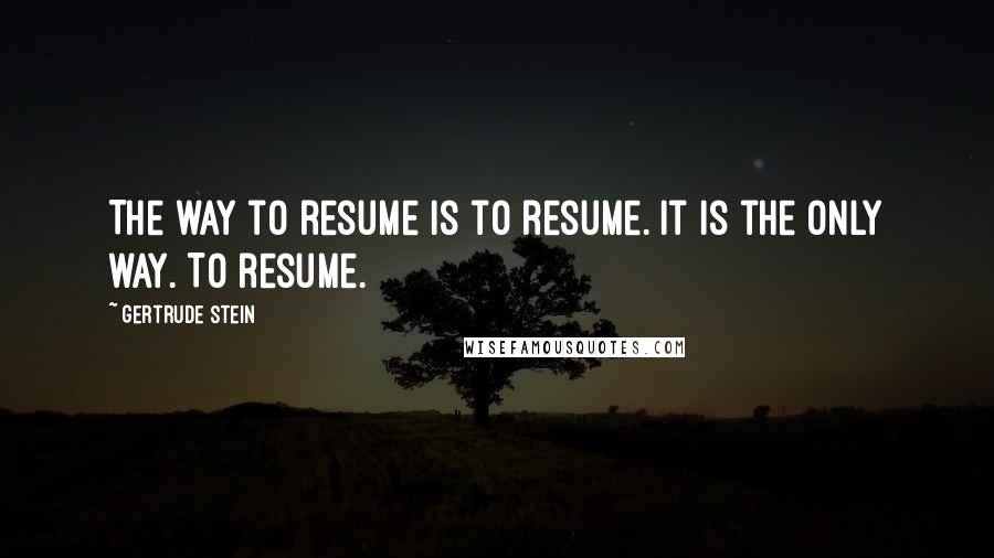 Gertrude Stein Quotes: The way to resume is to resume. It is the only way. To resume.