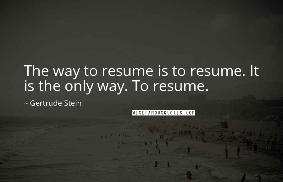 Gertrude Stein Quotes: The way to resume is to resume. It is the only way. To resume.