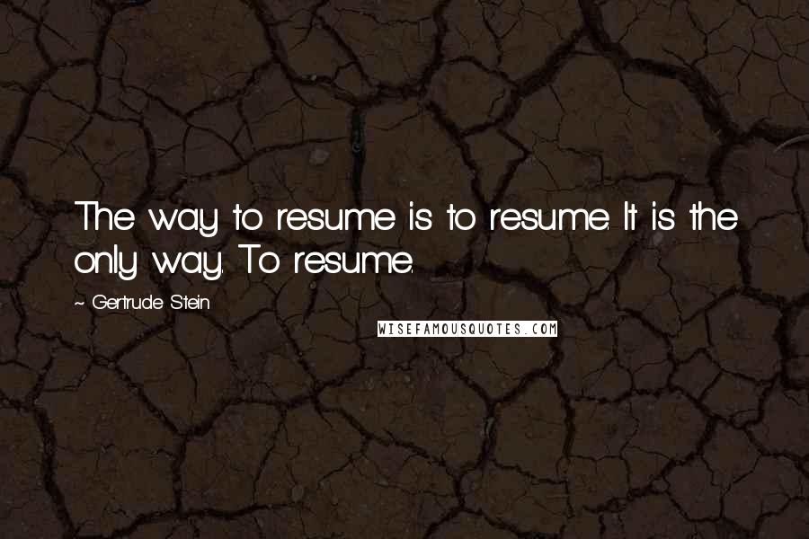 Gertrude Stein Quotes: The way to resume is to resume. It is the only way. To resume.