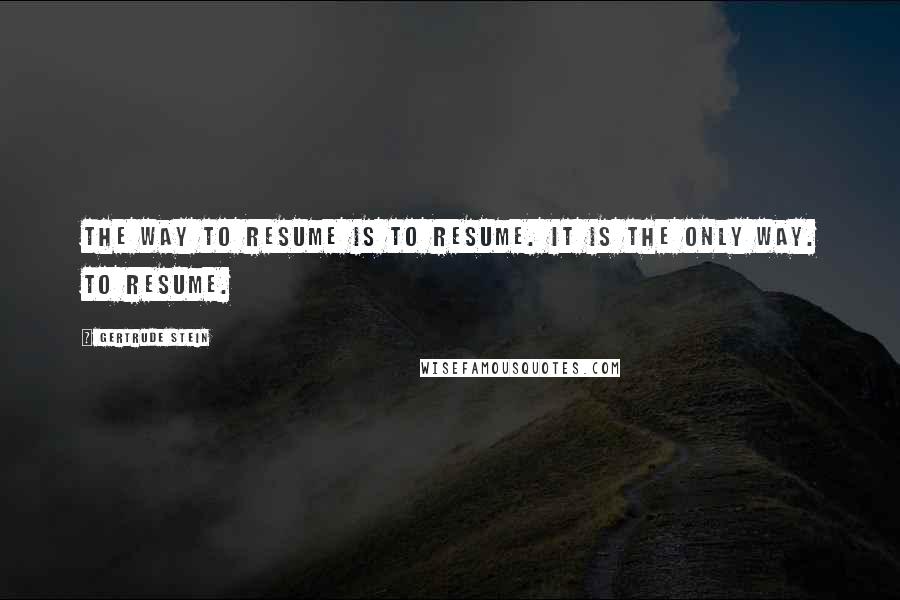 Gertrude Stein Quotes: The way to resume is to resume. It is the only way. To resume.