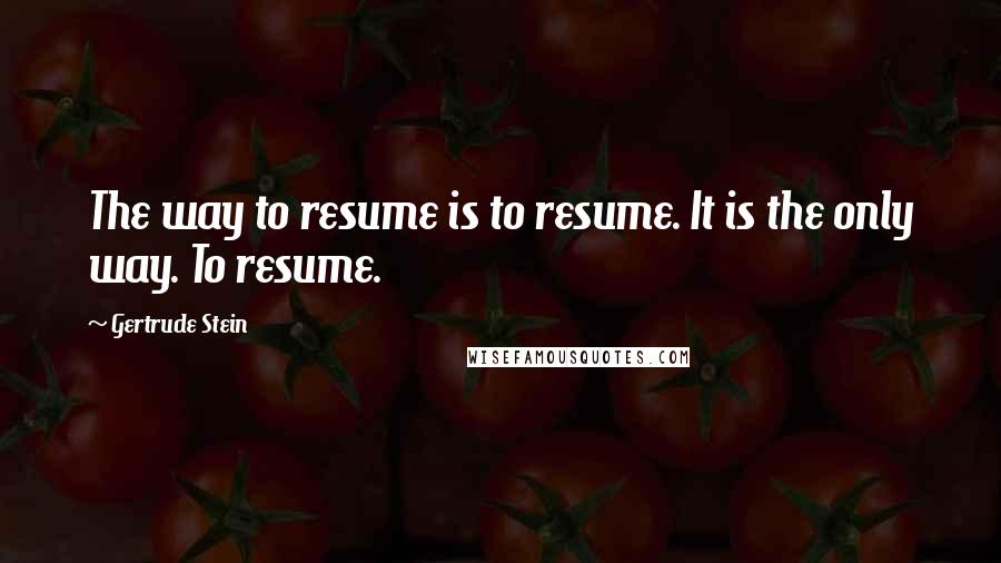 Gertrude Stein Quotes: The way to resume is to resume. It is the only way. To resume.