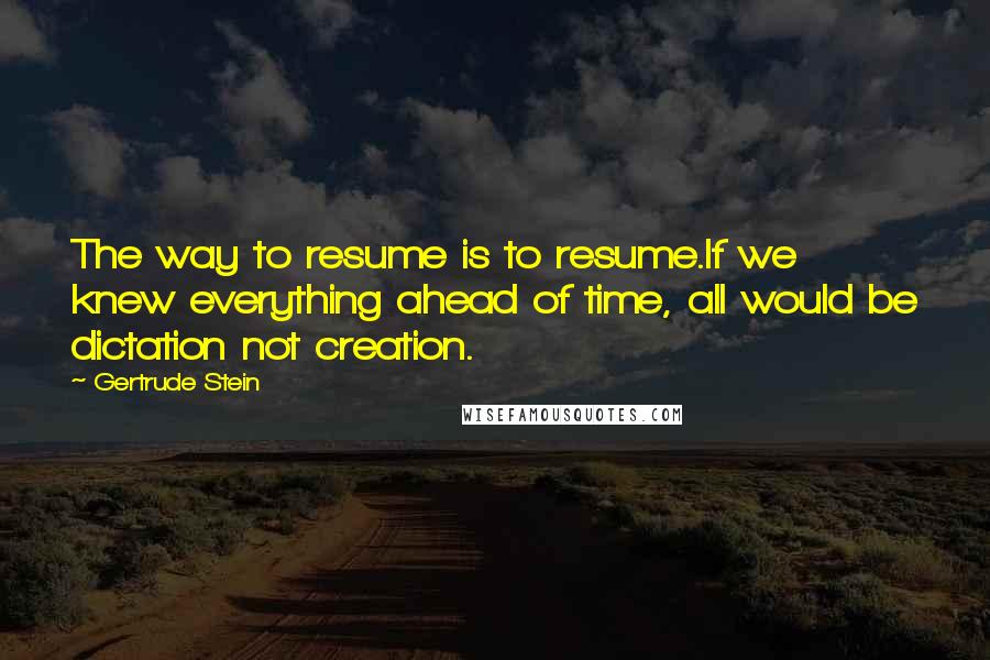 Gertrude Stein Quotes: The way to resume is to resume.If we knew everything ahead of time, all would be dictation not creation.