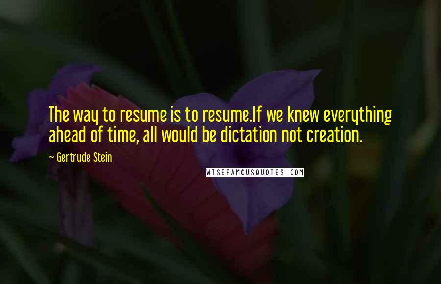 Gertrude Stein Quotes: The way to resume is to resume.If we knew everything ahead of time, all would be dictation not creation.