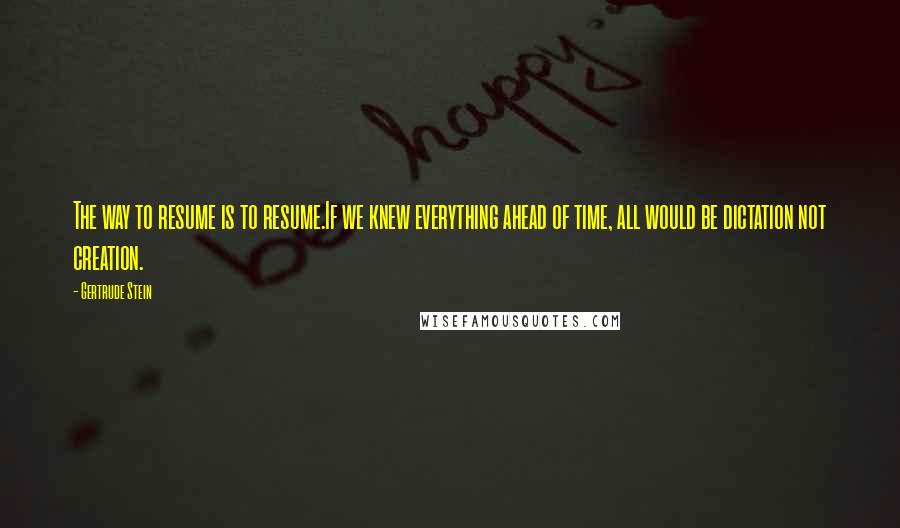 Gertrude Stein Quotes: The way to resume is to resume.If we knew everything ahead of time, all would be dictation not creation.