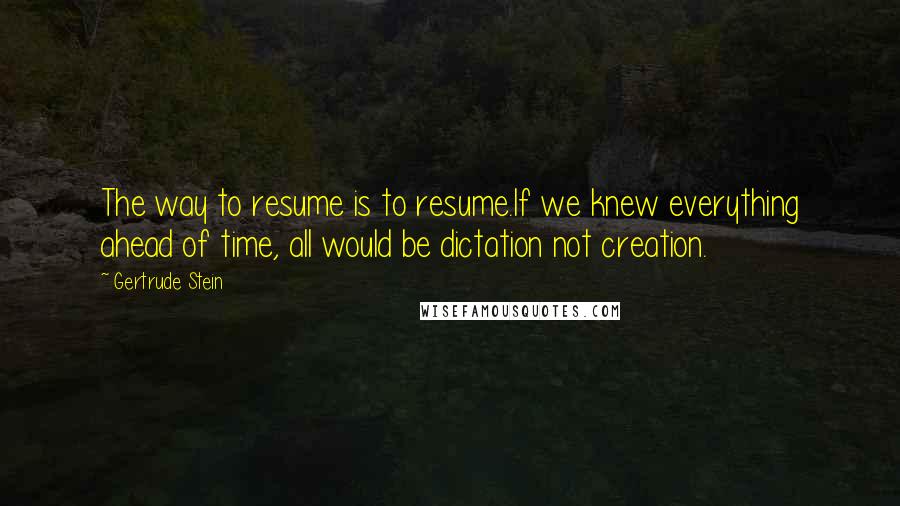 Gertrude Stein Quotes: The way to resume is to resume.If we knew everything ahead of time, all would be dictation not creation.