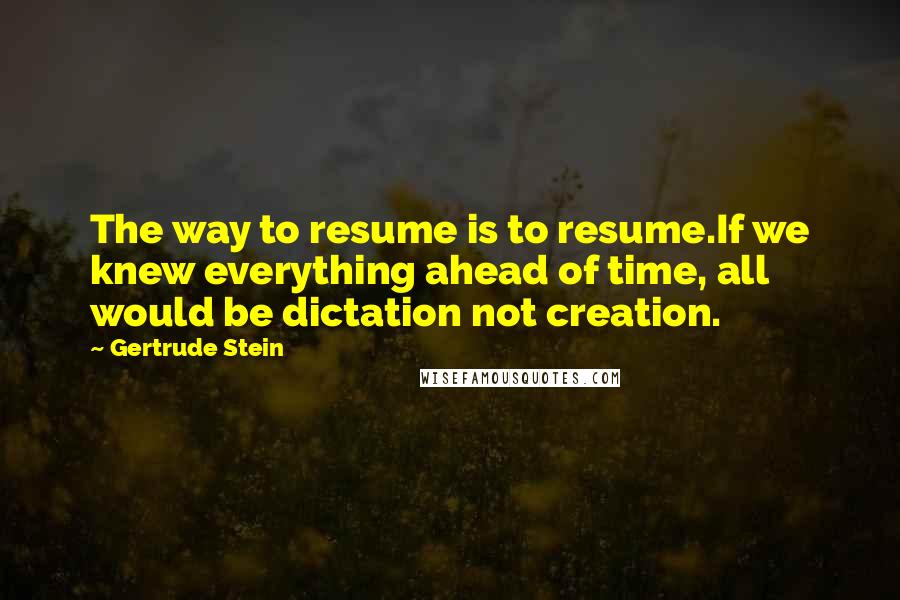 Gertrude Stein Quotes: The way to resume is to resume.If we knew everything ahead of time, all would be dictation not creation.