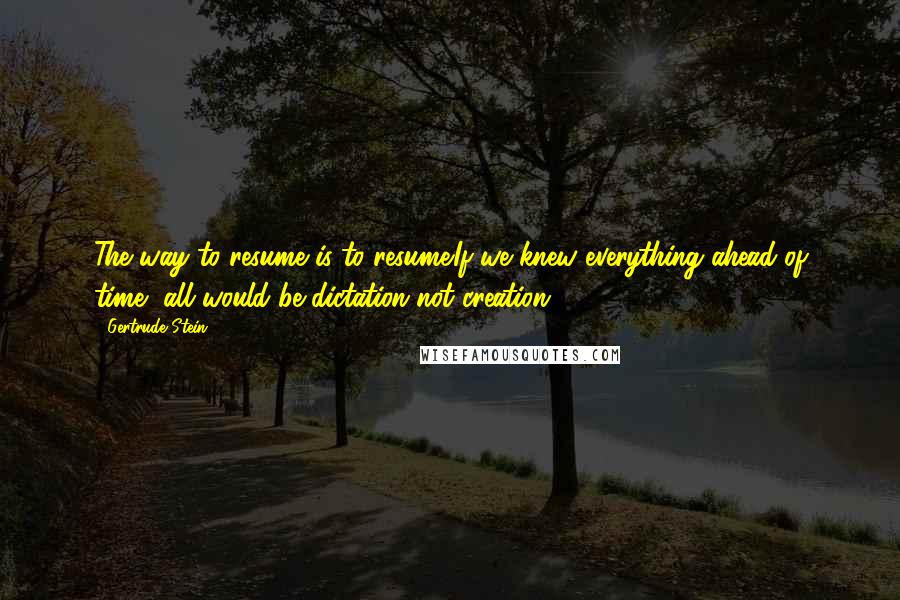 Gertrude Stein Quotes: The way to resume is to resume.If we knew everything ahead of time, all would be dictation not creation.