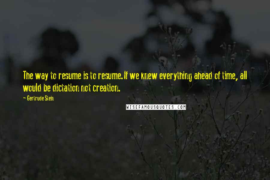 Gertrude Stein Quotes: The way to resume is to resume.If we knew everything ahead of time, all would be dictation not creation.
