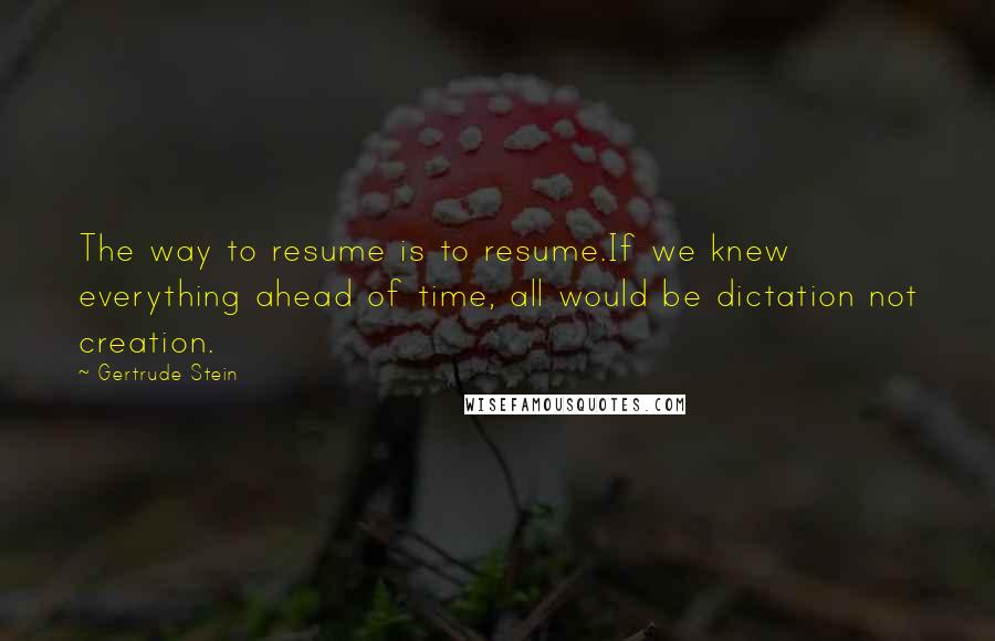 Gertrude Stein Quotes: The way to resume is to resume.If we knew everything ahead of time, all would be dictation not creation.