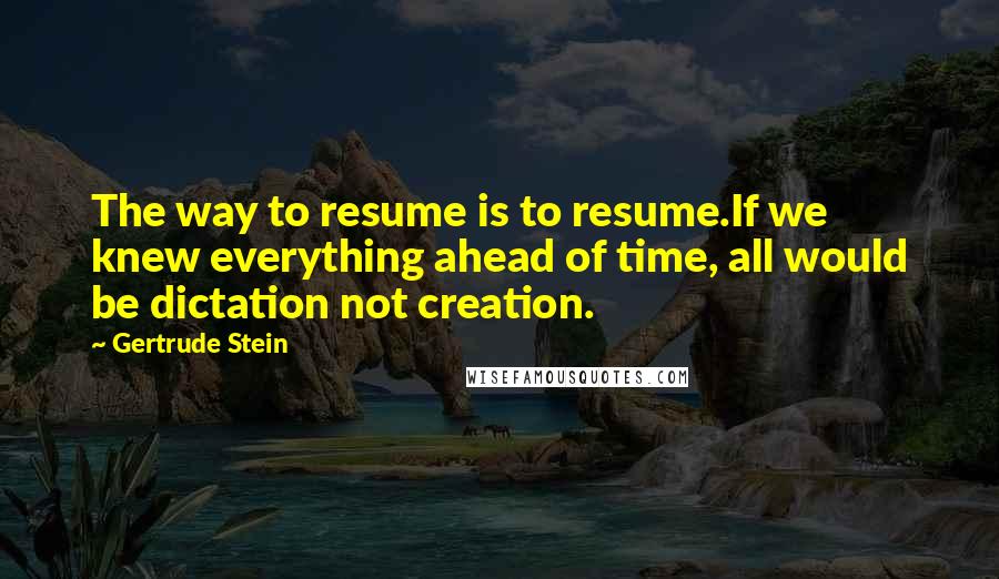 Gertrude Stein Quotes: The way to resume is to resume.If we knew everything ahead of time, all would be dictation not creation.