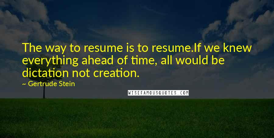 Gertrude Stein Quotes: The way to resume is to resume.If we knew everything ahead of time, all would be dictation not creation.