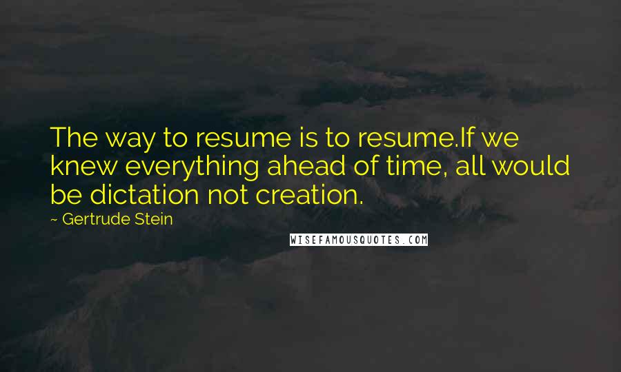 Gertrude Stein Quotes: The way to resume is to resume.If we knew everything ahead of time, all would be dictation not creation.