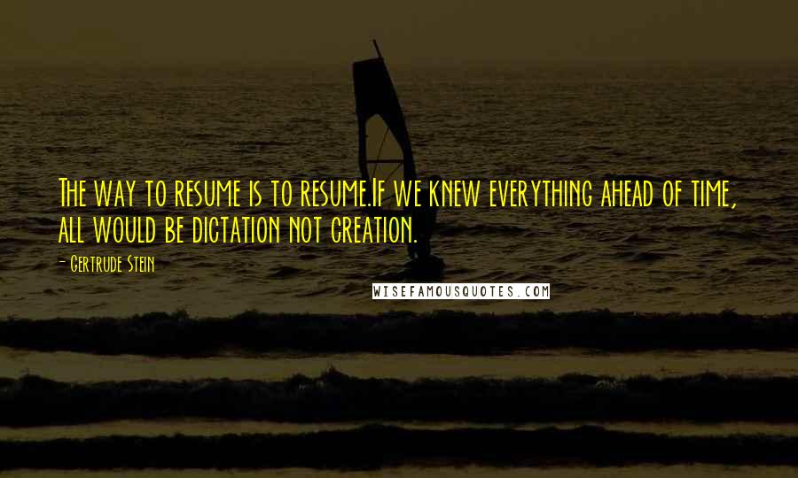 Gertrude Stein Quotes: The way to resume is to resume.If we knew everything ahead of time, all would be dictation not creation.