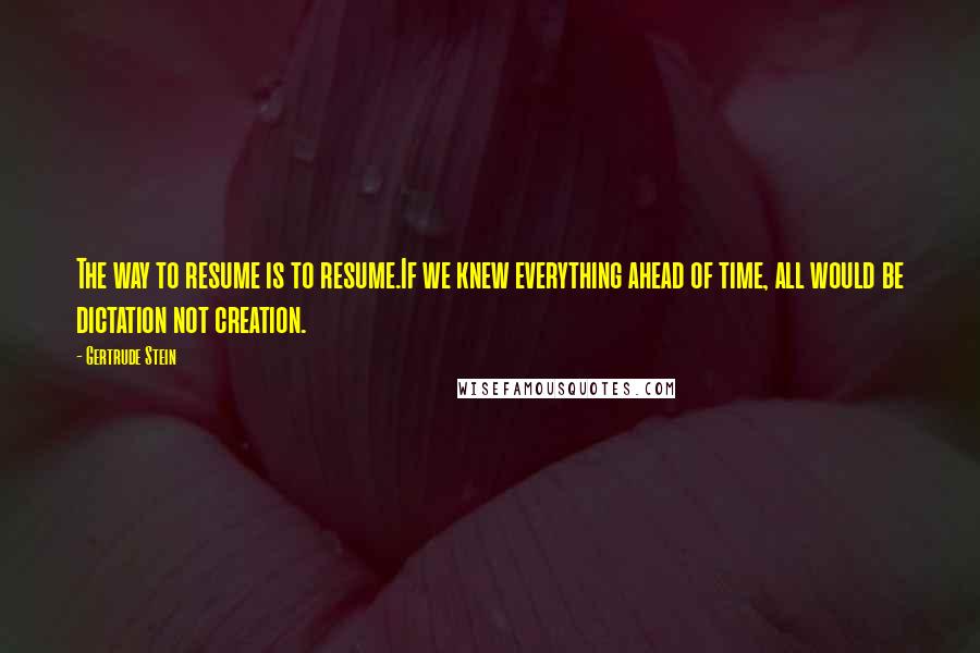 Gertrude Stein Quotes: The way to resume is to resume.If we knew everything ahead of time, all would be dictation not creation.