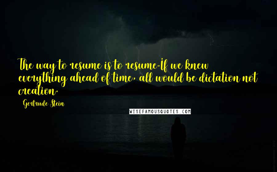 Gertrude Stein Quotes: The way to resume is to resume.If we knew everything ahead of time, all would be dictation not creation.