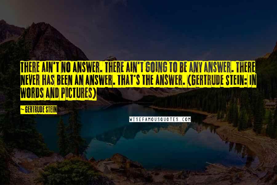 Gertrude Stein Quotes: There ain't no answer. There ain't going to be any answer. There never has been an answer. That's the answer. (Gertrude Stein: In Words and Pictures)