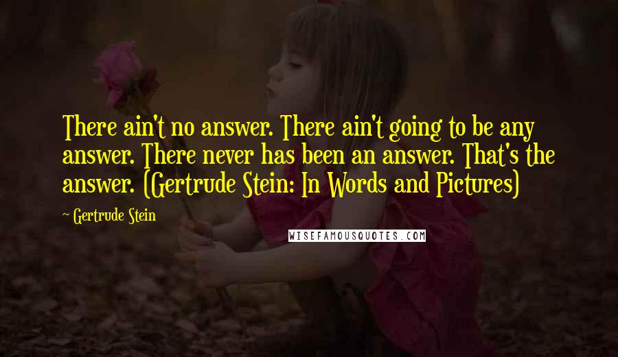 Gertrude Stein Quotes: There ain't no answer. There ain't going to be any answer. There never has been an answer. That's the answer. (Gertrude Stein: In Words and Pictures)