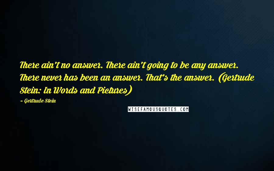 Gertrude Stein Quotes: There ain't no answer. There ain't going to be any answer. There never has been an answer. That's the answer. (Gertrude Stein: In Words and Pictures)