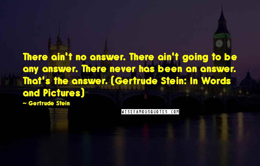 Gertrude Stein Quotes: There ain't no answer. There ain't going to be any answer. There never has been an answer. That's the answer. (Gertrude Stein: In Words and Pictures)