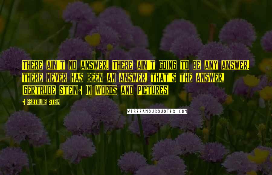Gertrude Stein Quotes: There ain't no answer. There ain't going to be any answer. There never has been an answer. That's the answer. (Gertrude Stein: In Words and Pictures)