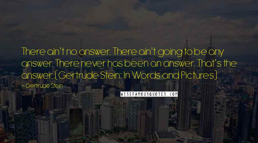 Gertrude Stein Quotes: There ain't no answer. There ain't going to be any answer. There never has been an answer. That's the answer. (Gertrude Stein: In Words and Pictures)
