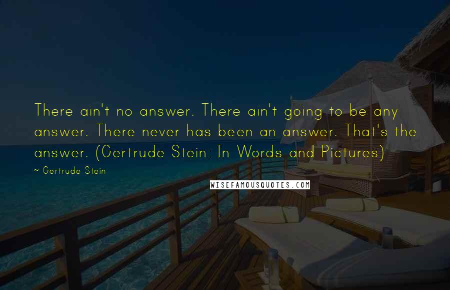 Gertrude Stein Quotes: There ain't no answer. There ain't going to be any answer. There never has been an answer. That's the answer. (Gertrude Stein: In Words and Pictures)